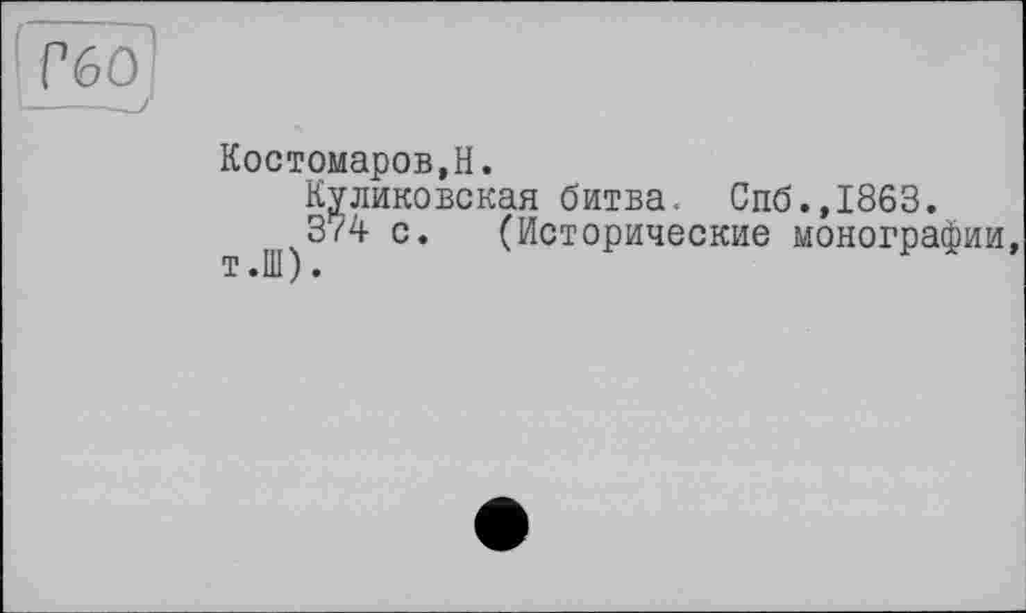 ﻿Гбо'
Костомаров,H.
Куликовская битва. Спб.,1863.
374 с. (Исторические монографии,